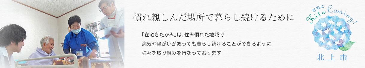 「在宅きたかみ」は住み慣れた地域で病気や障害があっても暮らし続けることができるように様々な取り組みを行っております
